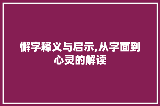 懈字释义与启示,从字面到心灵的解读