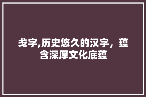 戋字,历史悠久的汉字，蕴含深厚文化底蕴