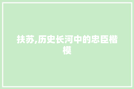 扶苏,历史长河中的忠臣楷模