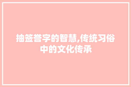 抽签誉字的智慧,传统习俗中的文化传承