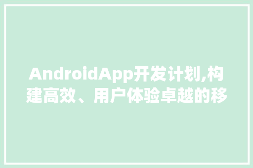 AndroidApp开发计划,构建高效、用户体验卓越的移动应用