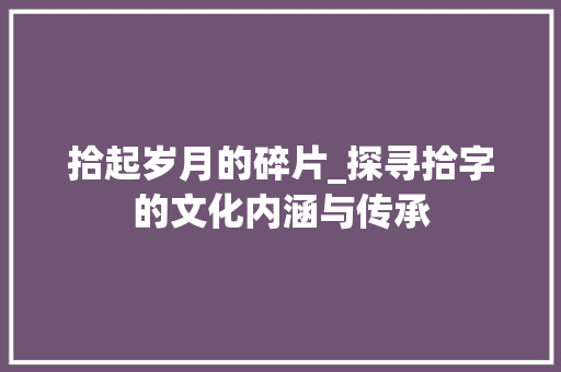 拾起岁月的碎片_探寻拾字的文化内涵与传承