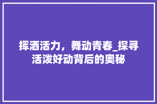 挥洒活力，舞动青春_探寻活泼好动背后的奥秘