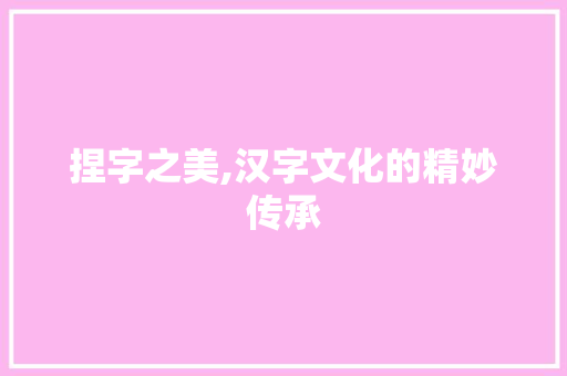 捏字之美,汉字文化的精妙传承