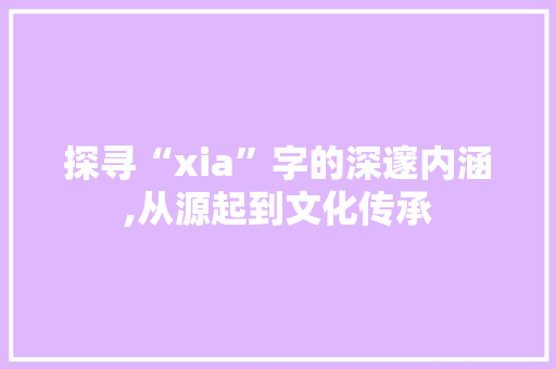 探寻“xia”字的深邃内涵,从源起到文化传承