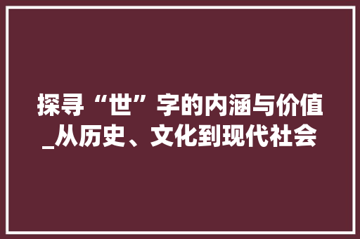 探寻“世”字的内涵与价值_从历史、文化到现代社会