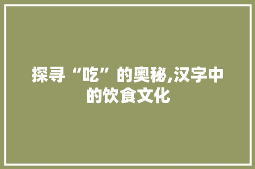 探寻“吃”的奥秘,汉字中的饮食文化