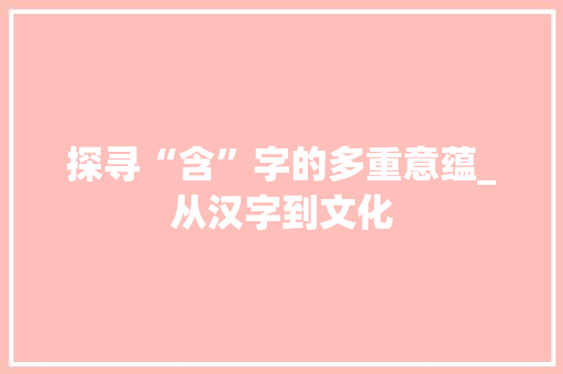 探寻“含”字的多重意蕴_从汉字到文化