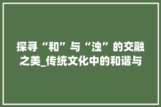 探寻“和”与“浊”的交融之美_传统文化中的和谐与纯净