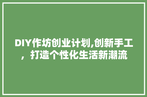DIY作坊创业计划,创新手工，打造个性化生活新潮流