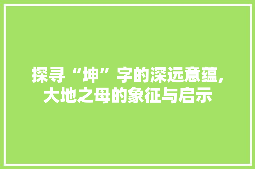 探寻“坤”字的深远意蕴,大地之母的象征与启示