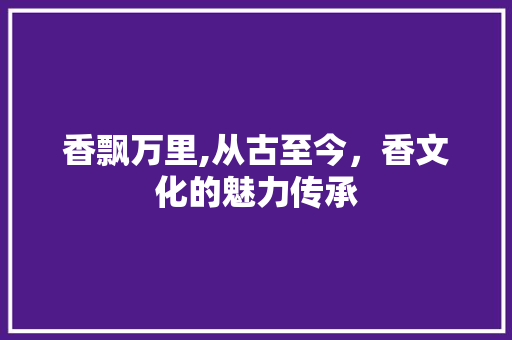 香飘万里,从古至今，香文化的魅力传承 诗词佳句