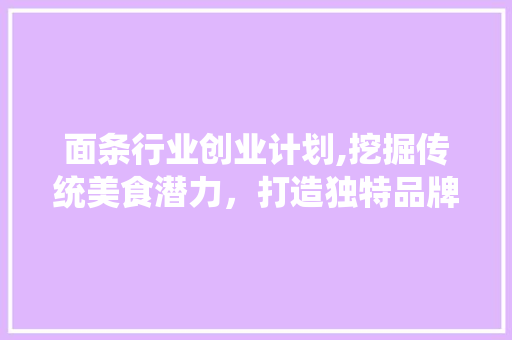面条行业创业计划,挖掘传统美食潜力，打造独特品牌
