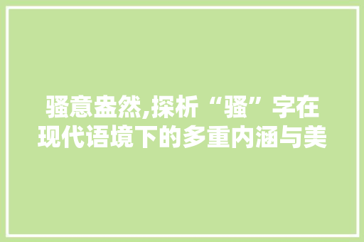 骚意盎然,探析“骚”字在现代语境下的多重内涵与美学价值