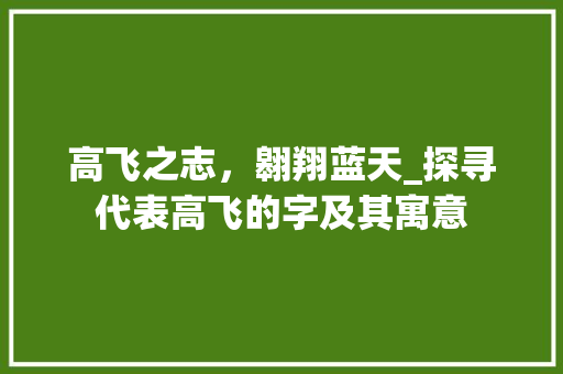 高飞之志，翱翔蓝天_探寻代表高飞的字及其寓意