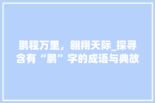 鹏程万里，翱翔天际_探寻含有“鹏”字的成语与典故