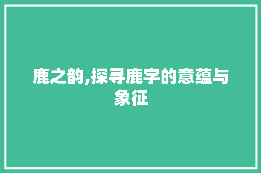 鹿之韵,探寻鹿字的意蕴与象征