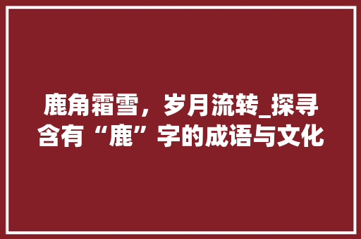 鹿角霜雪，岁月流转_探寻含有“鹿”字的成语与文化内涵