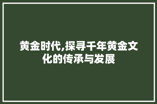 黄金时代,探寻千年黄金文化的传承与发展