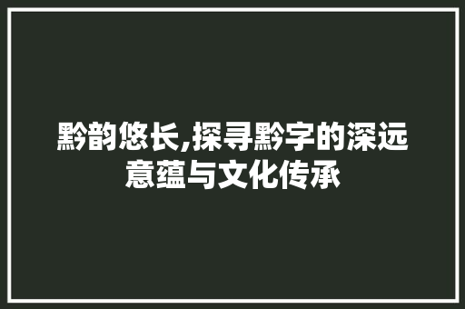 黔韵悠长,探寻黔字的深远意蕴与文化传承