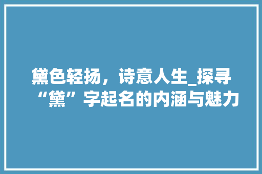 黛色轻扬，诗意人生_探寻“黛”字起名的内涵与魅力