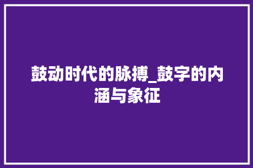 鼓动时代的脉搏_鼓字的内涵与象征