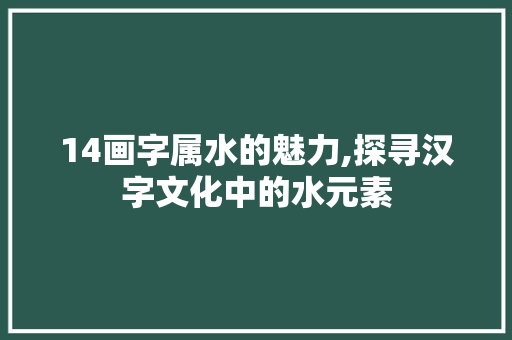 14画字属水的魅力,探寻汉字文化中的水元素