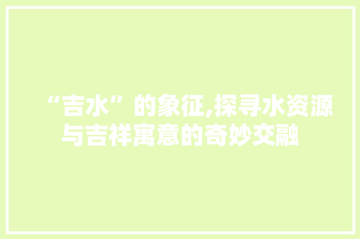 “吉水”的象征,探寻水资源与吉祥寓意的奇妙交融