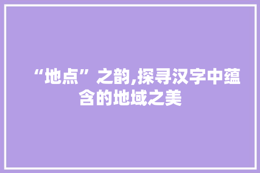 “地点”之韵,探寻汉字中蕴含的地域之美 反义词汇