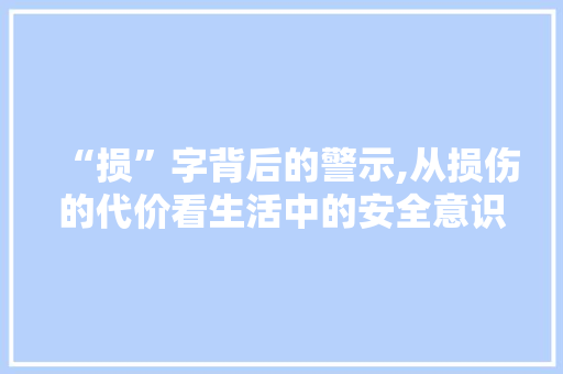 “损”字背后的警示,从损伤的代价看生活中的安全意识