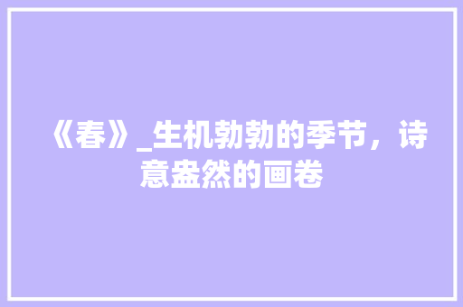 《春》_生机勃勃的季节，诗意盎然的画卷