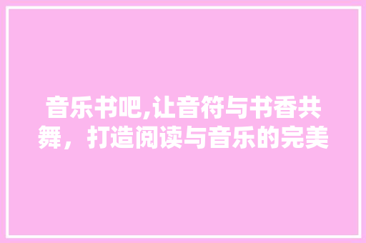音乐书吧,让音符与书香共舞，打造阅读与音乐的完美融合