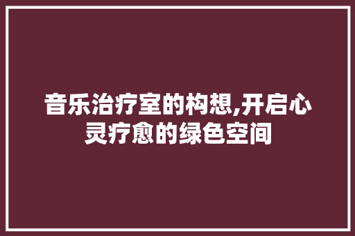 音乐治疗室的构想,开启心灵疗愈的绿色空间