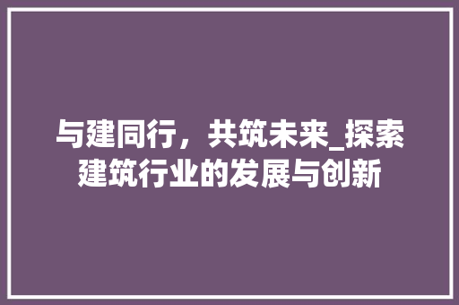与建同行，共筑未来_探索建筑行业的发展与创新
