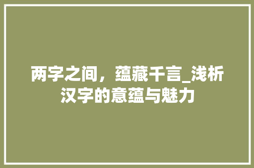 两字之间，蕴藏千言_浅析汉字的意蕴与魅力