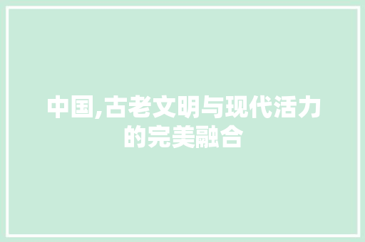 中国,古老文明与现代活力的完美融合