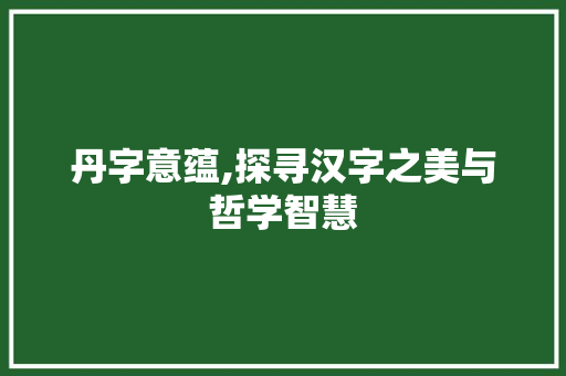 丹字意蕴,探寻汉字之美与哲学智慧
