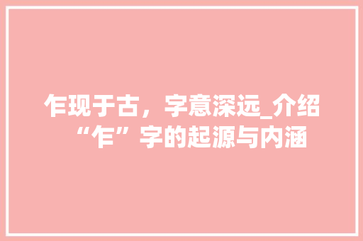 乍现于古，字意深远_介绍“乍”字的起源与内涵