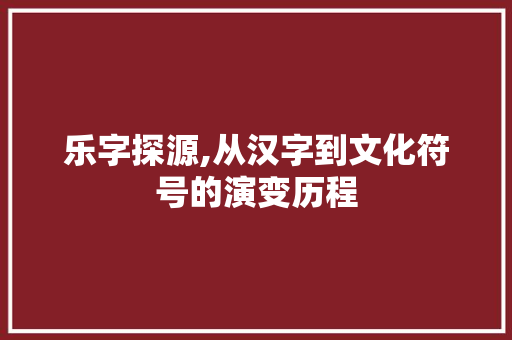 乐字探源,从汉字到文化符号的演变历程