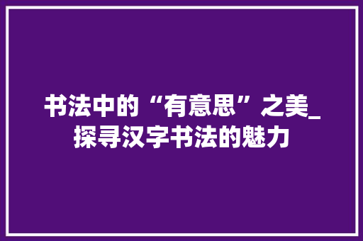 书法中的“有意思”之美_探寻汉字书法的魅力