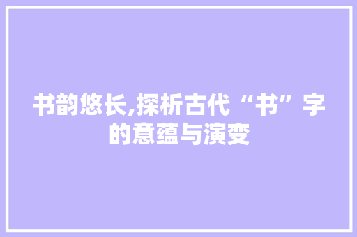 书韵悠长,探析古代“书”字的意蕴与演变