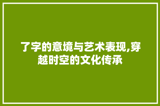 了字的意境与艺术表现,穿越时空的文化传承