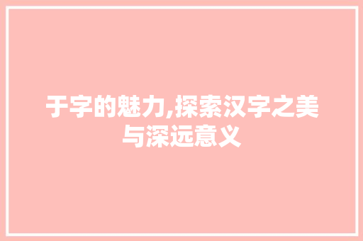 于字的魅力,探索汉字之美与深远意义 古代典籍