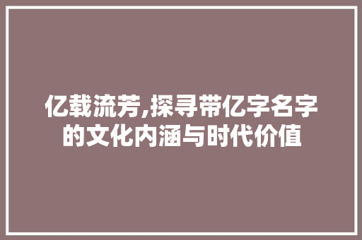 亿载流芳,探寻带亿字名字的文化内涵与时代价值