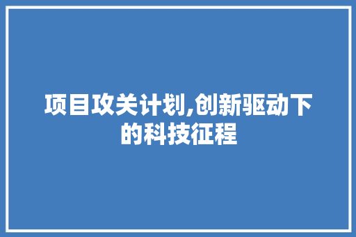 项目攻关计划,创新驱动下的科技征程