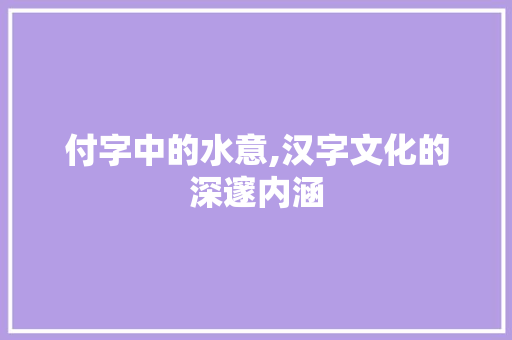 付字中的水意,汉字文化的深邃内涵