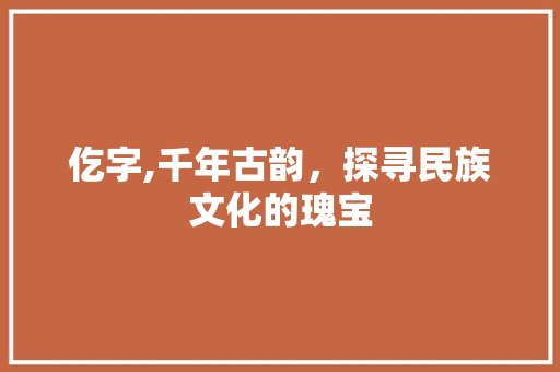 仡字,千年古韵，探寻民族文化的瑰宝
