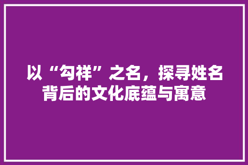 以“勾祥”之名，探寻姓名背后的文化底蕴与寓意
