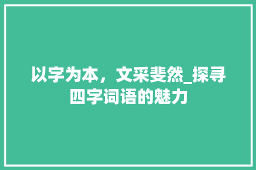 以字为本，文采斐然_探寻四字词语的魅力