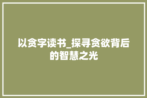 以贪字读书_探寻贪欲背后的智慧之光